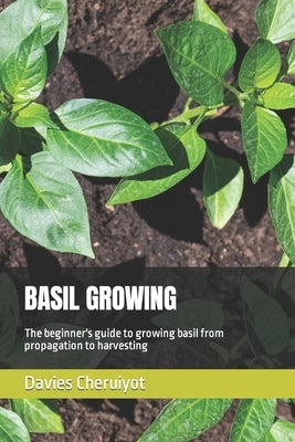 Basil Growing: The beginner's guide to growing basil from propagation to harvesting by Cheruiyot, Davies