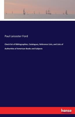 Check list of Bibliographies, Catalogues, Reference Lists, and Lists of Authorities of American Books and Subjects by Ford, Paul Leicester