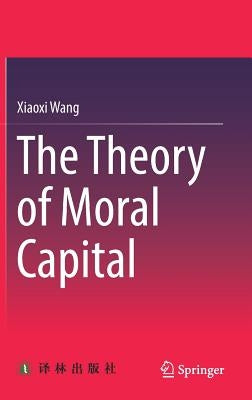 The Theory of Moral Capital by Wang, Xiaoxi