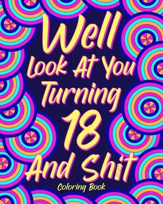 Well Look at You Turning 18 and Shit Coloring Book: Birthday Quotes Coloring Book, 18th Birthday Gift for Her by Paperland