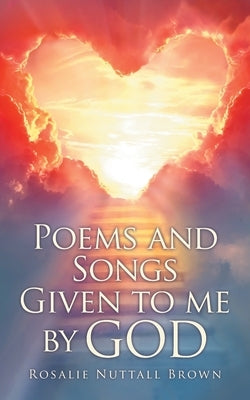 Poems and Songs Given to me by God by Brown, Rosalie Nuttall