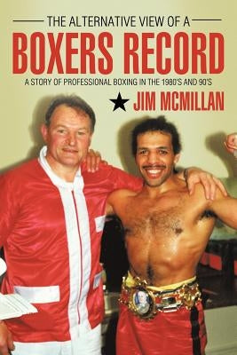 The Alternative View of a Boxers Record: A Story of Professional Boxing in the 1980's and 90's by McMillan, Jim