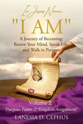 In Jesus Name, "I AM" A Journey of Becoming: Renew Your Mind, Speak Life, and Walk in Purpose: Volume 2: "Purpose, Power & Kingdom Assignment" by Cephus, Lanesia D.