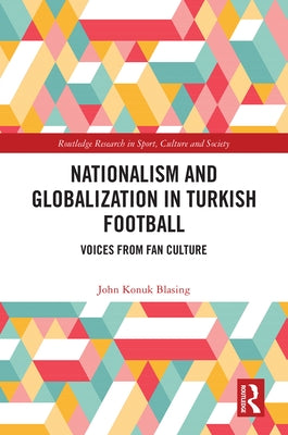 Nationalism and Globalization in Turkish Football: Voices from Fan Culture by Konuk Blasing, John