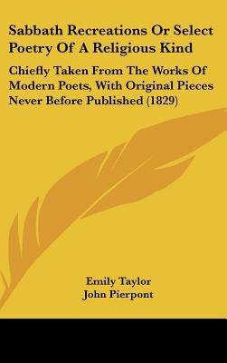 Sabbath Recreations Or Select Poetry Of A Religious Kind: Chiefly Taken From The Works Of Modern Poets, With Original Pieces Never Before Published (1 by Taylor, Emily
