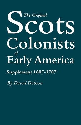 Original Scots Colonists of Early America: Supplement 1607-1707 by Dobson, David
