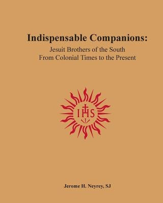 Indispensable Companions: Jesuit Brothers of the South From Colonial Times to the Present by Neyrey Sj, Jerome H.