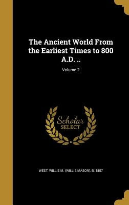 The Ancient World From the Earliest Times to 800 A.D. ..; Volume 2 by West, Willis M. (Willis Mason) B. 1857