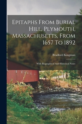 Epitaphs From Burial Hill, Plymouth, Massachusetts, From 1657 To 1892: With Biographical And Historical Notes by Kingman, Bradford