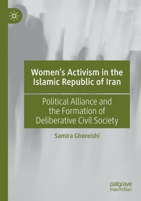 Women's Activism in the Islamic Republic of Iran: Political Alliance and the Formation of Deliberative Civil Society by Ghoreishi, Samira