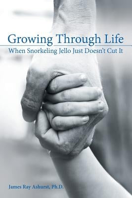 Growing Through Life: When Snorkeling Jello Just Doesn't Cut It by Ashurst, James Ray
