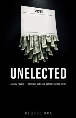 Unelected: Jennica Pounds - The Reality and Scam Behind Faceless NGOs by Boe, George