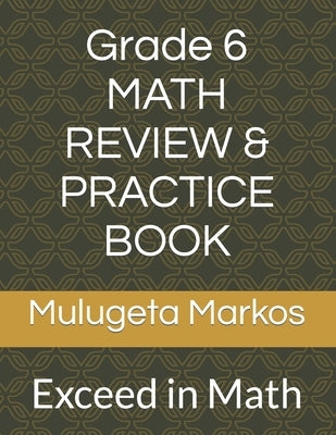Grade 6 MATH REVIEW & PRACTICE BOOK: Exceed in Math by Markos, Mulugeta
