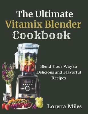 The Ultimate Vitamix Blender Cookbook: Blend Your Way to Delicious and Flavorful Recipes by Miles, Loretta