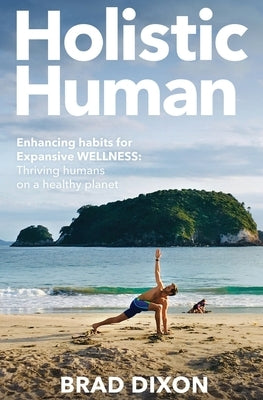 Holistic Human: Enhancing Habits for Expansive Wellness: Thriving Humans on a Healthy Planet by Dixon, Brad