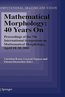 Mathematical Morphology: 40 Years on: Proceedings of the 7th International Symposium on Mathematical Morphology, April 18-20, 2005 by Ronse, Christian
