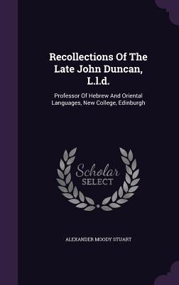 Recollections of the Late John Duncan, L.L.D.: Professor of Hebrew and Oriental Languages, New College, Edinburgh by Stuart, Alexander Moody