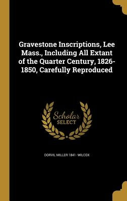 Gravestone Inscriptions, Lee Mass., Including All Extant of the Quarter Century, 1826-1850, Carefully Reproduced by Wilcox, Dorvil Miller 1841-