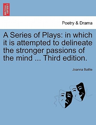 A Series of Plays: in which it is attempted to delineate the stronger passions of the mind ... Third edition. by Baillie, Joanna