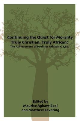 Continuing the Quest for Morality Truly Christian, Truly African: The Achievement of Paulinus Odozor, C, S, Sp. by Agbaw-Ebai, Maurice Ashley