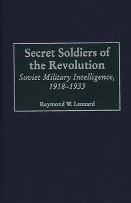 Secret Soldiers of the Revolution: Soviet Military Intelligence, 1918-1933 by Leonard, Raymond W.