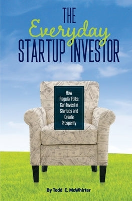 The Everyday Startup Investor: How Regular Folks Can Invest in Startups and Create Prosperity by E. McWhirter, Todd