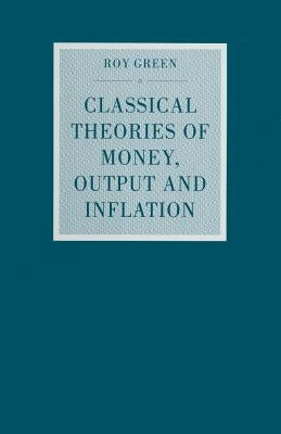 Classical Theories of Money, Output and Inflation: A Study in Historical Economics by Green, Roy