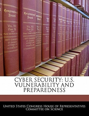 Cyber Security: U.S. Vulnerability and Preparedness by United States Congress House of Represen