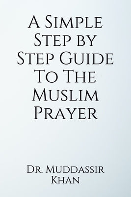 A Simple Step by Step Guide To The Muslim Prayer by Khan, Muddassir