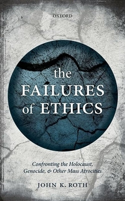 Failures of Ethics: Confronting the Holocaust, Genocide, and Other Mass Atrocities by Roth, John K.