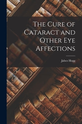 The Cure of Cataract and Other Eye Affections by Hogg, Jabez