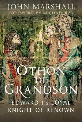 Othon de Grandson: Edward I's Loyal Knight of Renown by Marshall, John