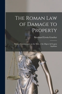 The Roman Law of Damage to Property: Being a Commentary on the Title of the Digest Ad Legem Aquiliam by Grueber, Bernhard Erwin