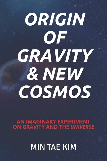 Origin of Gravity & New Cosmos: An imaginary experiment on gravity and the universe by Kim Ph. D., Min Tae