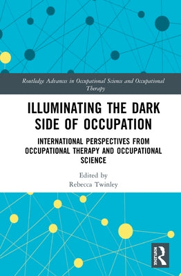 Illuminating The Dark Side of Occupation: International Perspectives from Occupational Therapy and Occupational Science by Twinley, Rebecca