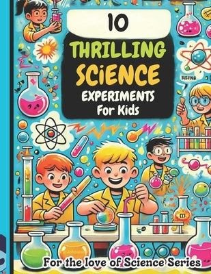 10 Thrilling Science Experiments for Kids: For the Love of Science by Johnston, N. D.
