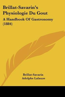 Brillat-Savarin's Physiologie Du Gout: A Handbook of Gastronomy (1884) by Brillat-Savarin, Jean Anthelme