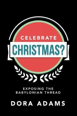 Celebrate Christmas?: Exposing the Babylonian Thread by Adams, Dora