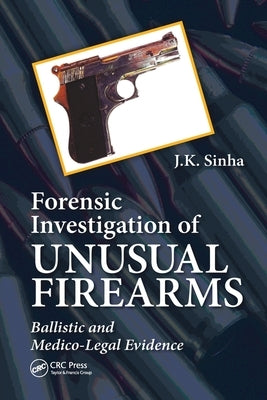 Forensic Investigation of Unusual Firearms: Ballistic and Medico-Legal Evidence by Sinha, J. K.