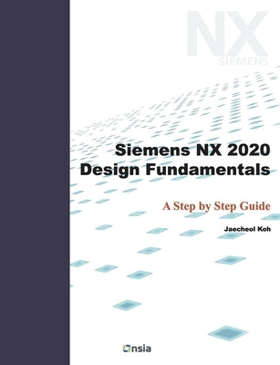 Siemens NX 2020 Design Fundamentals: A Step by Step Guide by Koh, Jaecheol