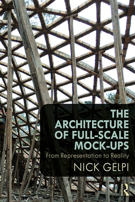 The Architecture of Full-Scale Mock-Ups: From Representation to Reality by Gelpi, Nick