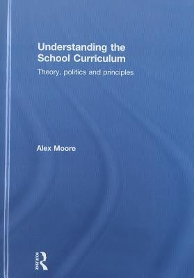Understanding the School Curriculum: Theory, Politics and Principles by Moore, Alex