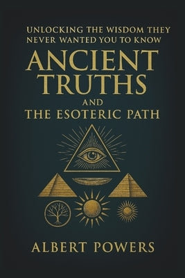 Ancient Truths and the Esoteric Path: Unlocking the Wisdom They Never Wanted You to Know by Powers, Albert
