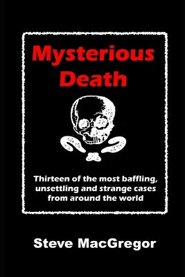 Mysterious Death: Thirteen of the most baffling, unsettling and strange cases from around the world by MacGregor, Steve