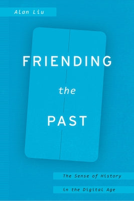Friending the Past: The Sense of History in the Digital Age by Liu, Alan