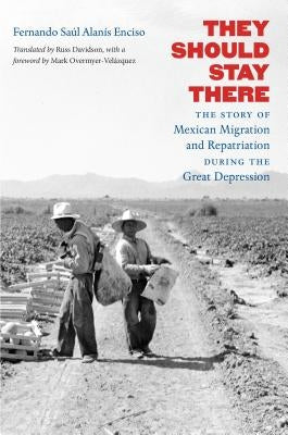 They Should Stay There: The Story of Mexican Migration and Repatriation during the Great Depression by Alanís Enciso, Fernando Saúl