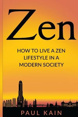 Zen: How to Live a Zen Lifestyle in a Modern Society by Kain, Paul