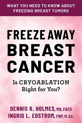 Freeze Away Breast Cancer: Is Cryoablation Right for You? by Holmes, Dennis R.