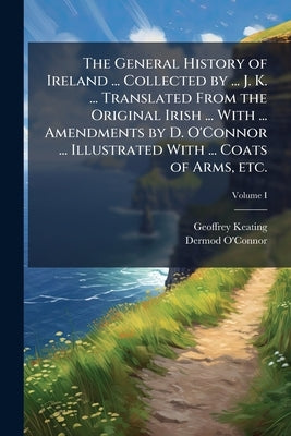 The General History of Ireland ... Collected by ... J. K. ... Translated From the Original Irish ... With ... Amendments by D. O'Connor ... Illustrate by Keating, Geoffrey