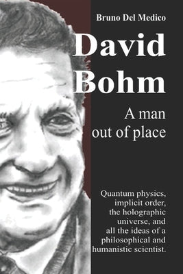 David Bohm. A man out of place: Quantum physics, implicit order, the holographic universe, and all the ideas of a philosophical and humanistic scienti by del Medico, Bruno